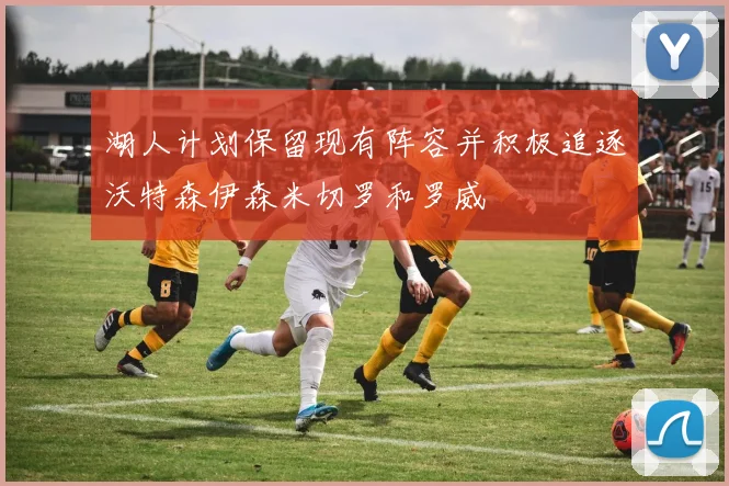 湖人计划保留现有阵容并积极追逐沃特森伊森米切罗和罗威