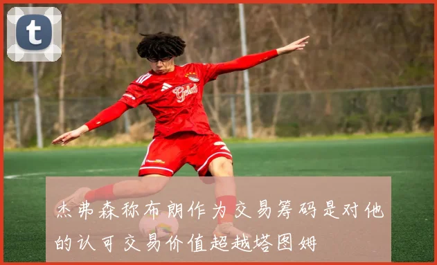 杰弗森称布朗作为交易筹码是对他的认可交易价值超越塔图姆