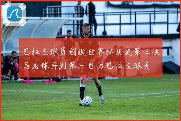 巴拉圭球员创造世界杯历史第三快乌龙球并列第一也为巴拉圭球员