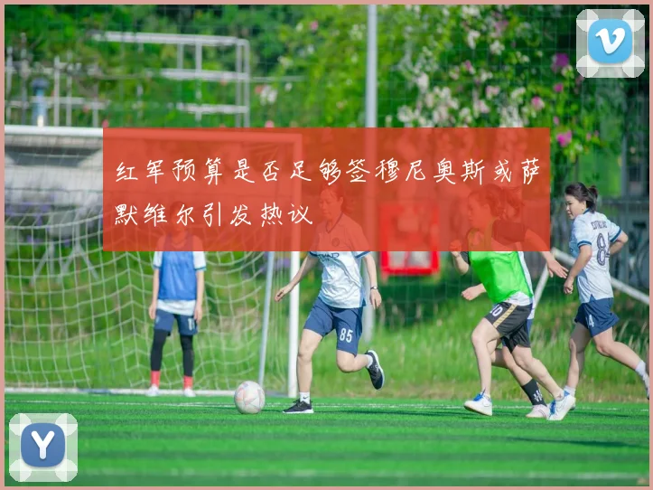 红军预算是否足够签穆尼奥斯或萨默维尔引发热议