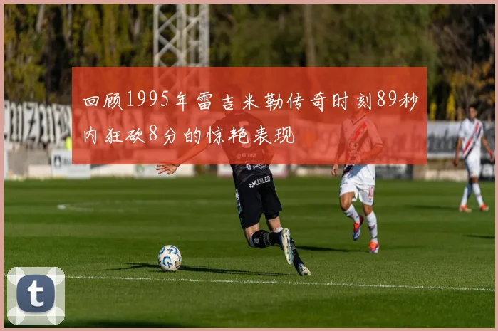 回顾1995年雷吉米勒传奇时刻89秒内狂砍8分的惊艳表现