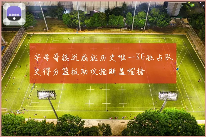 字母哥接近成就历史唯一KG独占队史得分篮板助攻抢断盖帽榜
