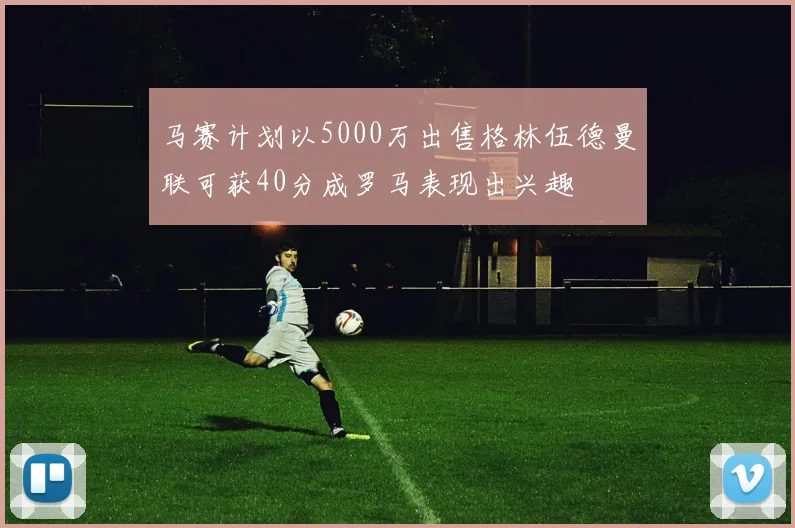 马赛计划以5000万出售格林伍德曼联可获40分成罗马表现出兴趣
