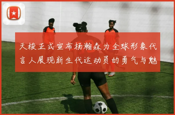 天梭正式宣布杨瀚森为全球形象代言人展现新生代运动员的勇气与魅力