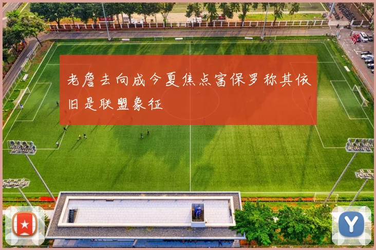 老詹去向成今夏焦点富保罗称其依旧是联盟象征