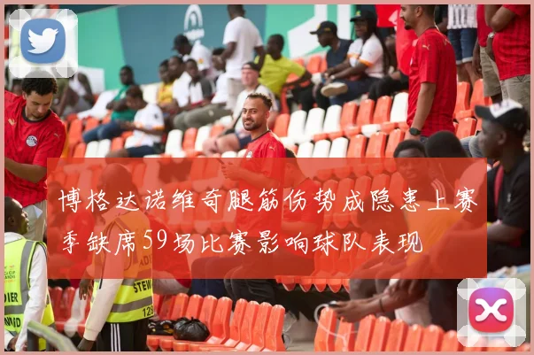 博格达诺维奇腿筋伤势成隐患上赛季缺席59场比赛影响球队表现