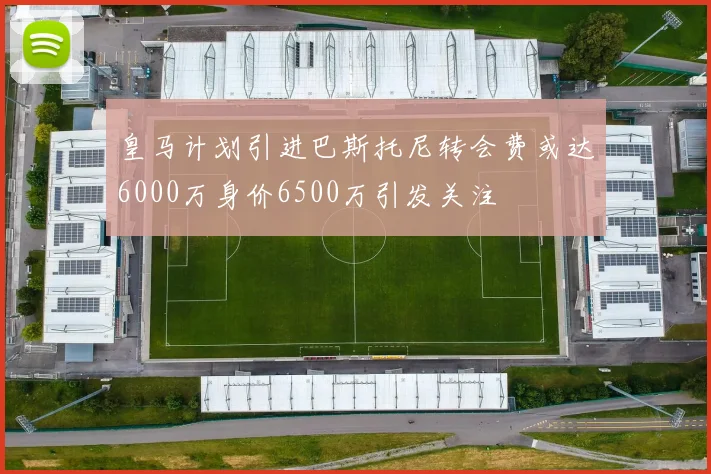 皇马计划引进巴斯托尼转会费或达6000万身价6500万引发关注