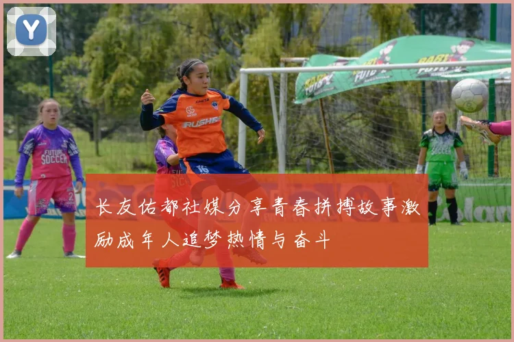 长友佑都社媒分享青春拼搏故事激励成年人追梦热情与奋斗