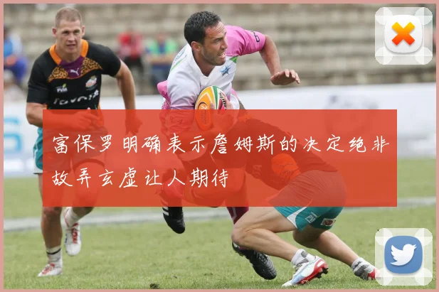 富保罗明确表示詹姆斯的决定绝非故弄玄虚让人期待