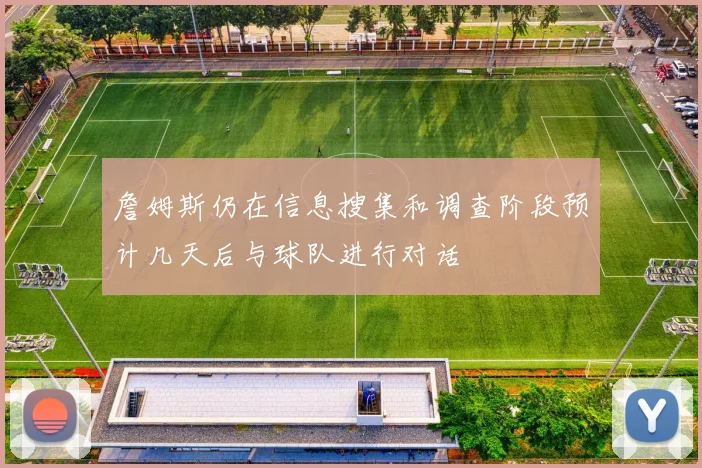 詹姆斯仍在信息搜集和调查阶段预计几天后与球队进行对话
