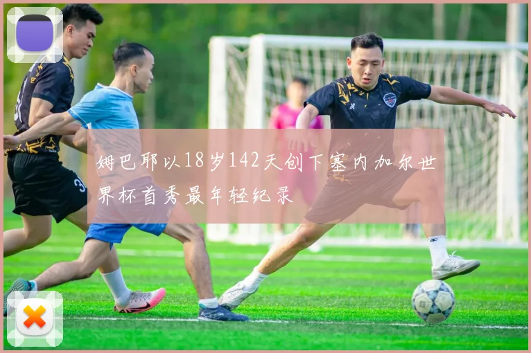 姆巴耶以18岁142天创下塞内加尔世界杯首秀最年轻纪录
