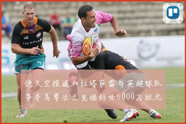 德天空报道加拉塔萨雷与英超球队争夺乌尊法兰克福标价6000万欧元