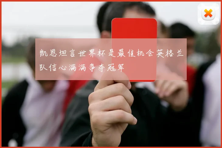 凯恩坦言世界杯是最佳机会英格兰队信心满满争夺冠军