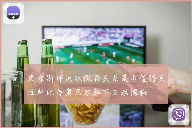 皮尔斯评论双探花关系是否值得关注科比与奥尼尔私下互动揭秘