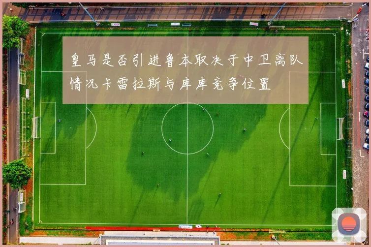 皇马是否引进鲁本取决于中卫离队情况卡雷拉斯与库库竞争位置