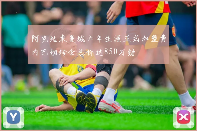 阿克结束曼城六年生涯正式加盟费内巴切转会总价达850万镑