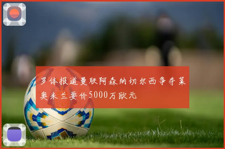 罗体报道曼联阿森纳切尔西争夺莱奥米兰要价5000万欧元
