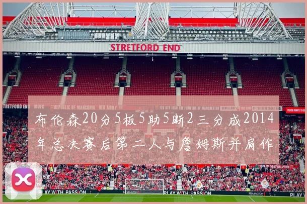 布伦森20分5板5助5断2三分成2014年总决赛后第二人与詹姆斯并肩作战