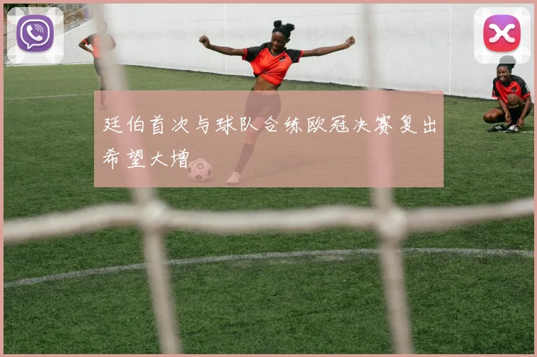 廷伯首次与球队合练欧冠决赛复出希望大增